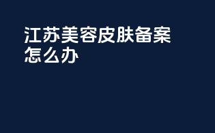江苏美容皮肤备案怎么办