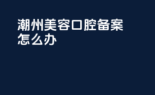 潮州美容口腔备案怎么办
