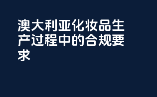 澳大利亚化妆品生产过程中的合规要求