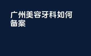 广州美容牙科如何备案