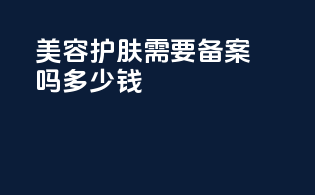 美容护肤需要备案吗多少钱