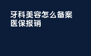 牙科美容怎么备案医保报销