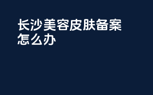 长沙美容皮肤备案怎么办
