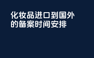 化妆品进口到国外的备案时间安排