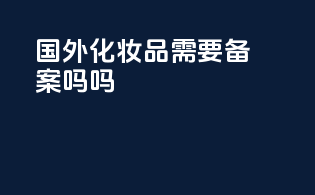 国外化妆品需要备案吗吗