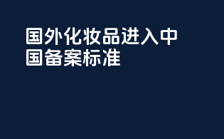 国外化妆品进入中国备案标准