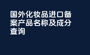 国外化妆品进口备案产品名称及成分查询