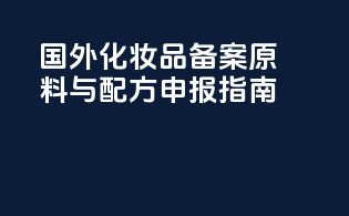 国外化妆品备案：原料与配方申报指南