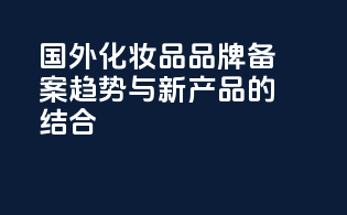 国外化妆品品牌备案趋势与新产品的结合