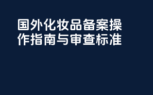 国外化妆品备案操作指南与审查标准