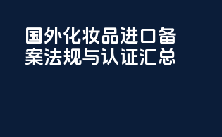 国外化妆品进口备案法规与认证汇总