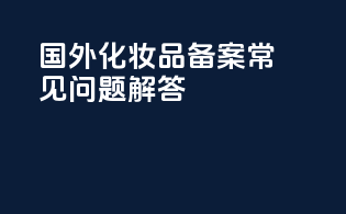 国外化妆品备案常见问题解答