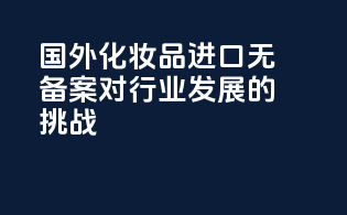 国外化妆品进口无备案对行业发展的挑战