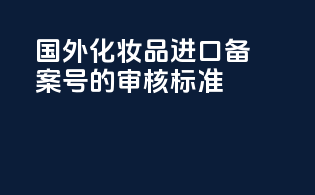 国外化妆品进口备案号的审核标准