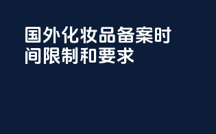 国外化妆品备案时间限制和要求