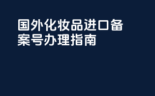 国外化妆品进口备案号办理指南