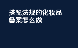 搭配法规的化妆品备案怎么做？