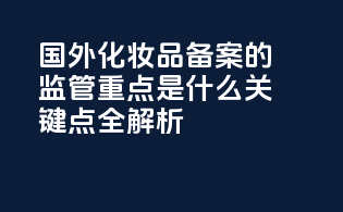 国外化妆品备案的监管重点是什么？关键点全解析