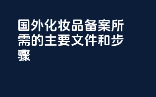 国外化妆品备案所需的主要文件和步骤