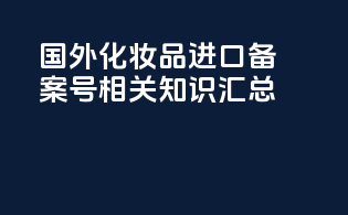 国外化妆品进口备案号相关知识汇总