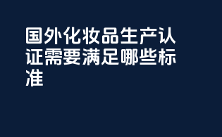 国外化妆品生产认证需要满足哪些标准？