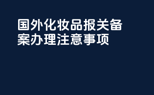 国外化妆品报关备案办理注意事项