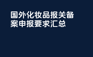 国外化妆品报关备案申报要求汇总