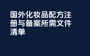 国外化妆品配方注册与备案所需文件清单
