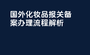 国外化妆品报关备案办理流程解析