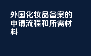 外国化妆品备案的申请流程和所需材料