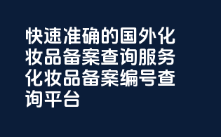 快速准确的国外化妆品备案查询服务，化妆品备案编号查询平台