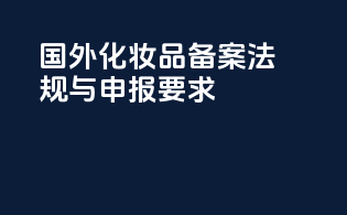 国外化妆品备案：法规与申报要求