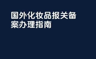 国外化妆品报关备案办理指南