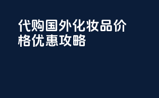 代购国外化妆品价格优惠攻略