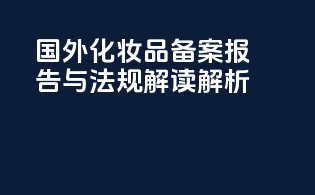 国外化妆品备案报告与法规解读解析