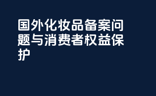 国外化妆品备案问题与消费者权益保护