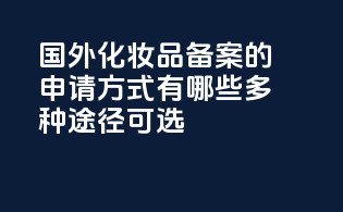 国外化妆品备案的申请方式有哪些？多种途径可选