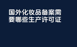 国外化妆品备案需要哪些生产许可证？