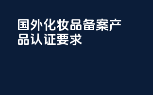 国外化妆品备案产品认证要求