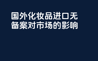 国外化妆品进口无备案对市场的影响