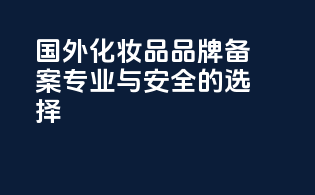 国外化妆品品牌备案专业与安全的选择