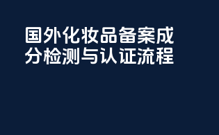 国外化妆品备案：成分检测与认证流程