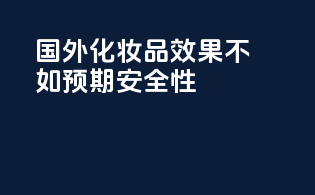 国外化妆品效果不如预期安全性