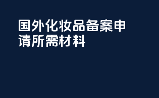 国外化妆品备案申请所需材料