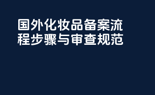 国外化妆品备案流程步骤与审查规范