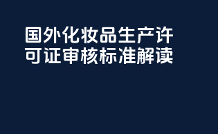 国外化妆品生产许可证审核标准解读