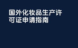 国外化妆品生产许可证申请指南