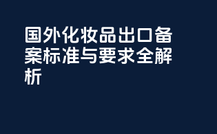国外化妆品出口备案标准与要求全解析