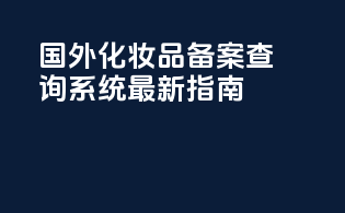 国外化妆品备案查询系统最新指南
