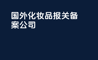 国外化妆品报关备案公司
